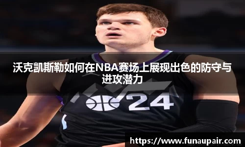沃克凯斯勒如何在NBA赛场上展现出色的防守与进攻潜力
