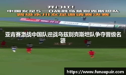 亚青赛激战中国队迎战乌兹别克斯坦队争夺晋级名额