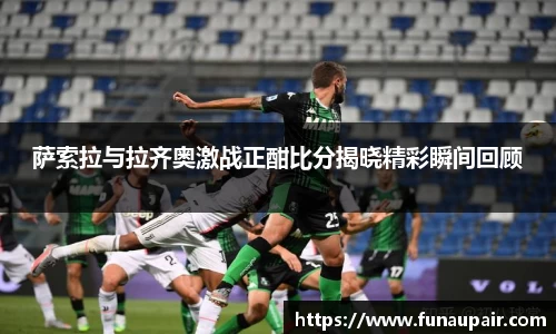 萨索拉与拉齐奥激战正酣比分揭晓精彩瞬间回顾